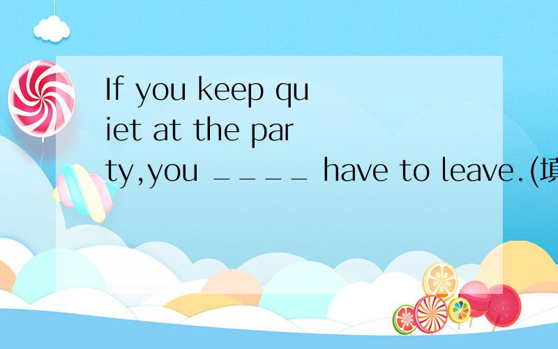 If you keep quiet at the party,you ____ have to leave.(填空并转为同义句）_____ ____ ____ at the party ,or you will have to leave.