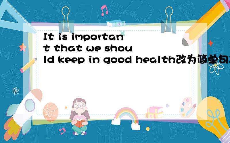 It is important that we should keep in good health改为简单句It is important ___ ___ ___ ___ in good health.