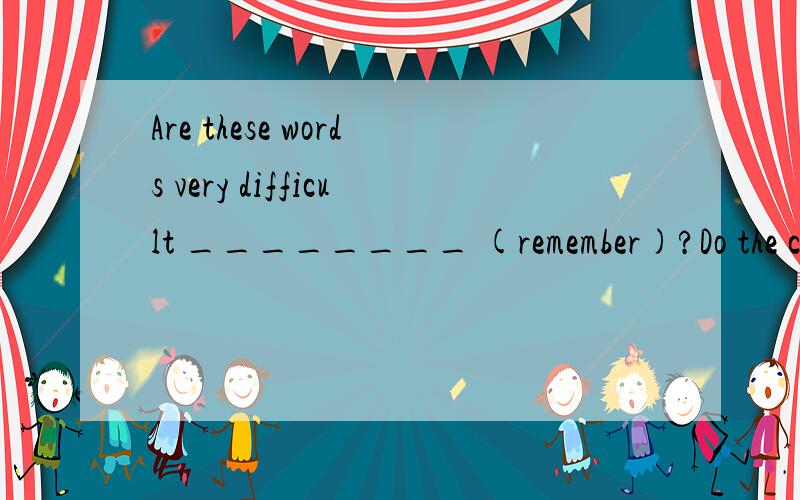 Are these words very difficult ________ (remember)?Do the children __________(swim) in the river?