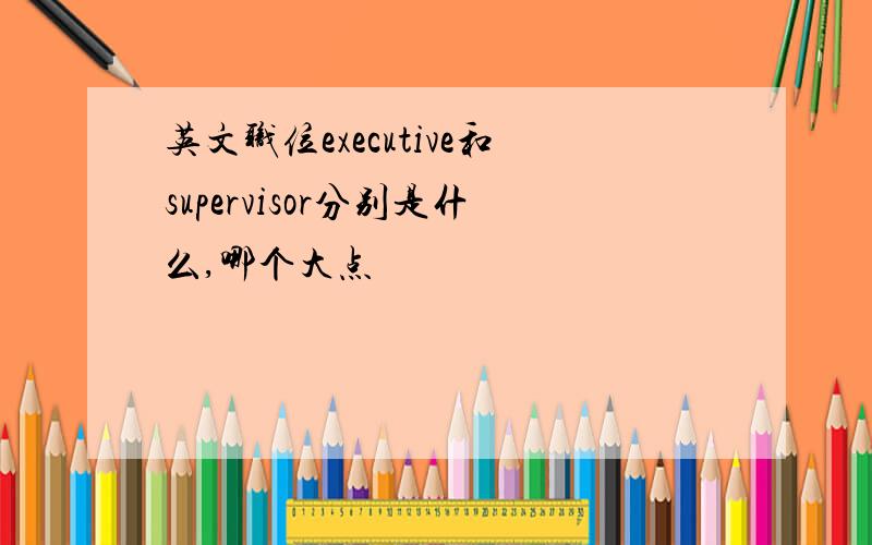 英文职位executive和supervisor分别是什么,哪个大点
