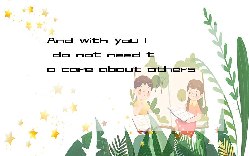 And with you I do not need to care about others