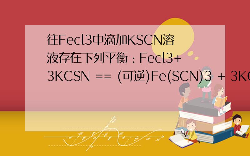 往Fecl3中滴加KSCN溶液存在下列平衡：Fecl3+3KCSN == (可逆)Fe(SCN)3 + 3KCl1,.若往上述溶液中加入KCl固体,上述平衡怎样移动.2.若往上述溶液中滴加FeCl3 浓溶液,上述平衡怎样移动,3.若往上述溶液中加入