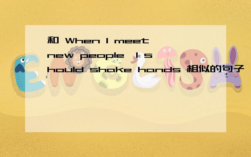 和 When I meet new people,I should shake hands 相似的句子