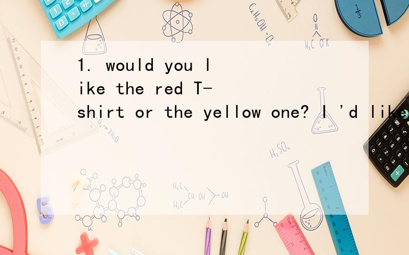 1. would you like the red T-shirt or the yellow one? I 'd like___of them .One is for my mother and1. would you like the red T-shirt or the yellow one?I 'd like___of them .One is for my mother and other is for my sister.A. both B.either C. all D. one.