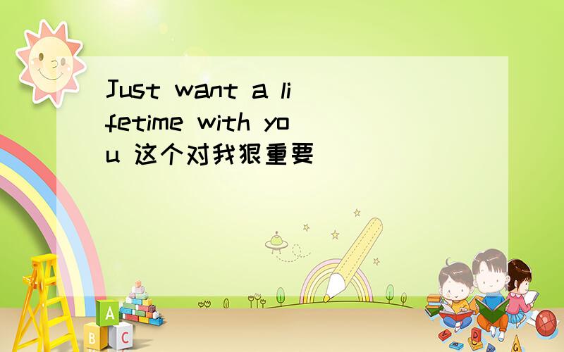 Just want a lifetime with you 这个对我狠重要