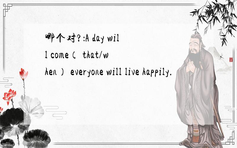 哪个对?：A day will come（ that/when） everyone will live happily.