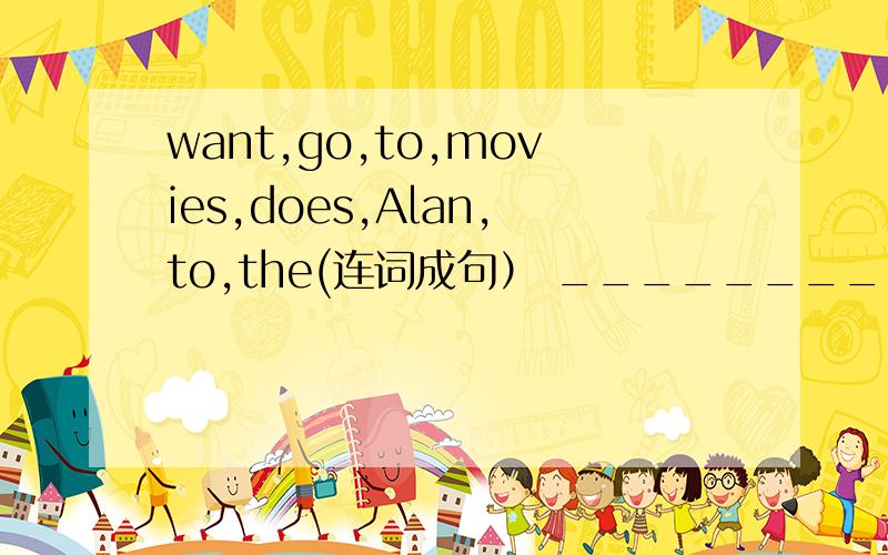 want,go,to,movies,does,Alan,to,the(连词成句） ______________________________________?