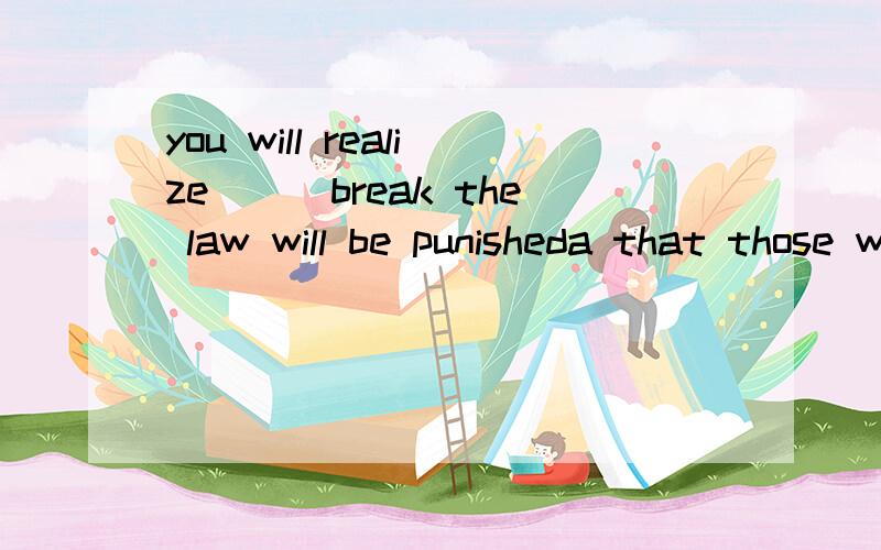 you will realize___break the law will be punisheda that those who b whoeverc that whod those whoever为什么不能B,选A
