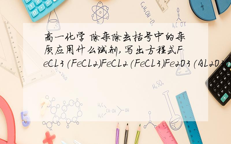 高一化学 除杂除去括号中的杂质应用什么试剂,写出方程式FeCL3(FeCL2)FeCL2(FeCL3)Fe2O3(AL2O3)