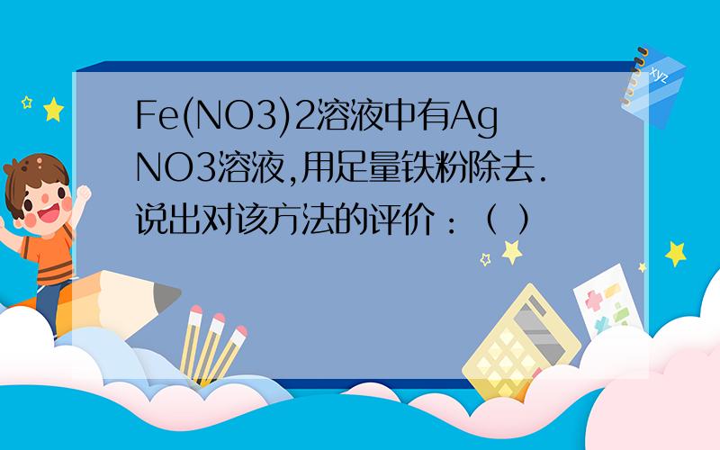 Fe(NO3)2溶液中有AgNO3溶液,用足量铁粉除去.说出对该方法的评价：（ ）