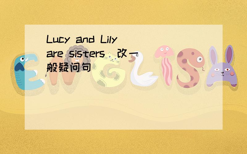 Lucy and Lily are sisters(改一般疑问句）