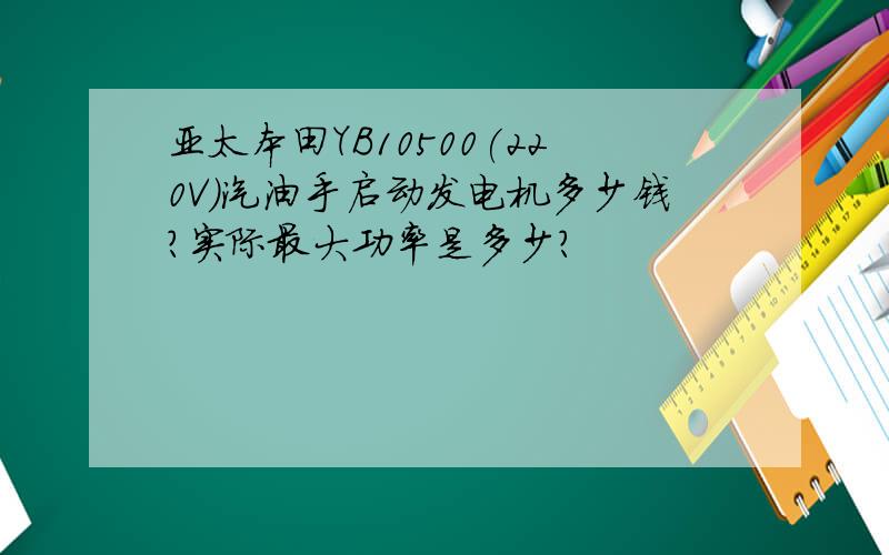 亚太本田YB10500(220V)汽油手启动发电机多少钱?实际最大功率是多少?