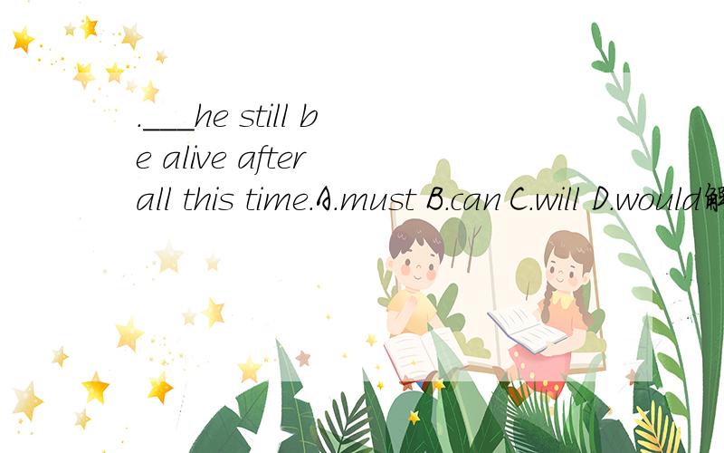 .___he still be alive after all this time.A.must B.can C.will D.would解释原因并翻译