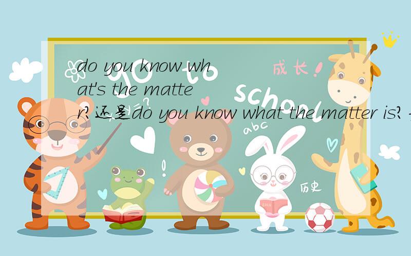 do you know what's the matter?还是do you know what the matter is?为什么?do you know what's wrong with that?what 是什么成分？主语？