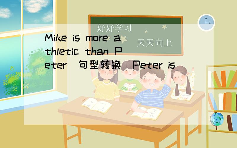Mike is more athletic than Peter(句型转换)Peter is ___  ___  than Mike (含缩写,每空一词）