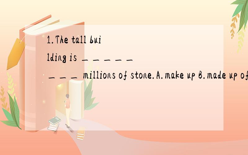 1.The tall building is ________ millions of stone.A.make up B.made up of C.make from 2.Lucy and1.The tall building is ________ millions of stone.A.make up B.made up of C.make from 2.Lucy and Lily look the same.We always _______ Lucy ______Lily.A.mist
