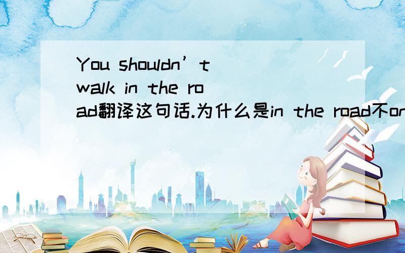 You shouldn’t walk in the road翻译这句话.为什么是in the road不on