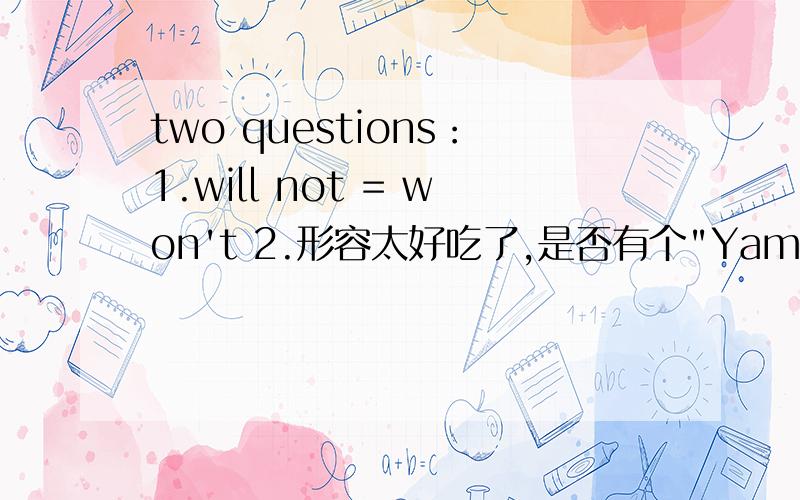 two questions：1.will not = won't 2.形容太好吃了,是否有个