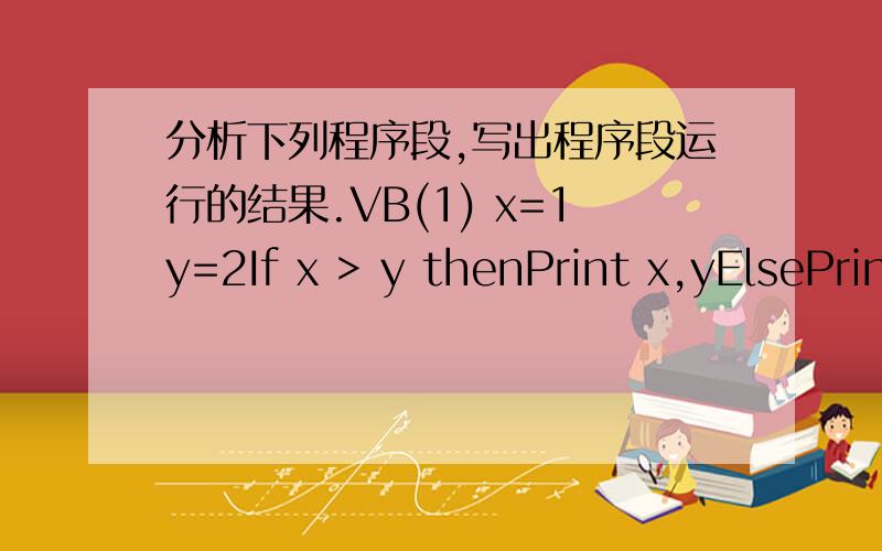 分析下列程序段,写出程序段运行的结果.VB(1) x=1y=2If x > y thenPrint x,yElsePrint y,xEnd If_____________________(2) x=2y=2If x=2 Theny=x*xEnd IfPrint x,y看不懂一楼的回答方式.请说明白点好么