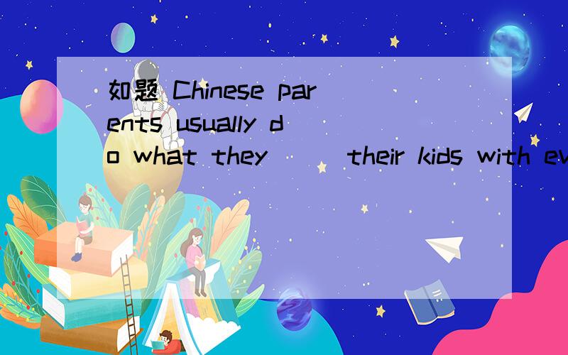 如题 Chinese parents usually do what they( ) their kids with everything that they need.A.provide B.to provide C.providing求理由.