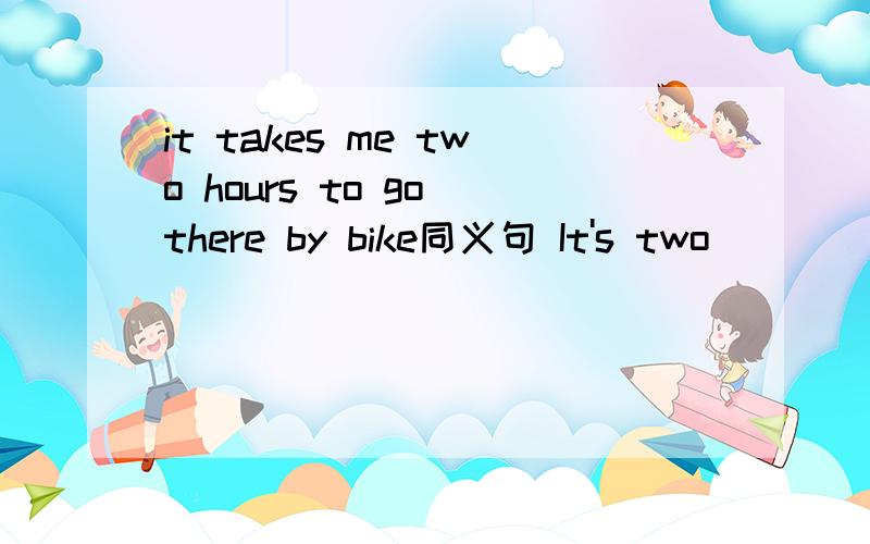 it takes me two hours to go there by bike同义句 It's two __ ___ for me