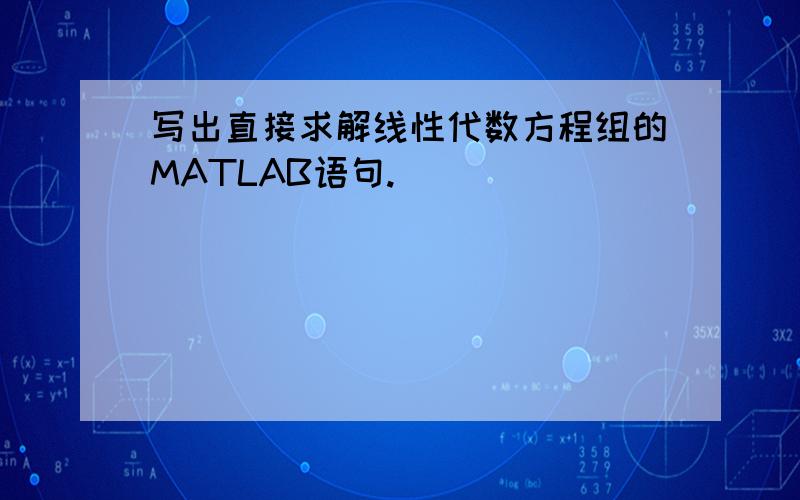 写出直接求解线性代数方程组的MATLAB语句.