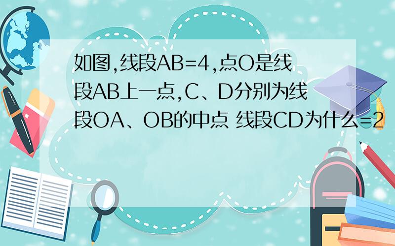 如图,线段AB=4,点O是线段AB上一点,C、D分别为线段OA、OB的中点 线段CD为什么=2