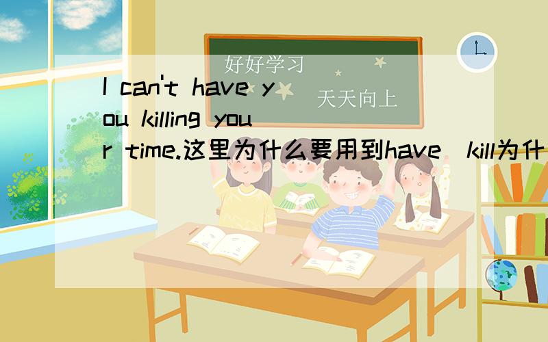 I can't have you killing your time.这里为什么要用到have`kill为什么要用ing形式