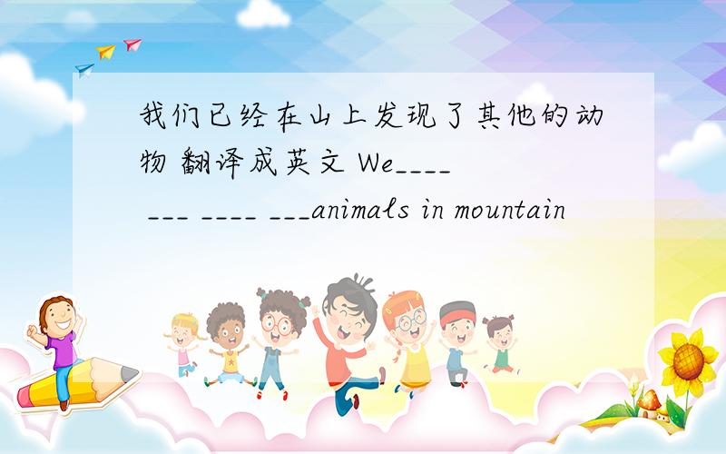 我们已经在山上发现了其他的动物 翻译成英文 We____ ___ ____ ___animals in mountain
