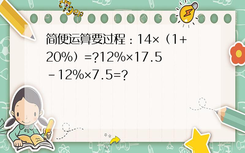简便运算要过程：14×（1+20%）=?12%×17.5-12%×7.5=?