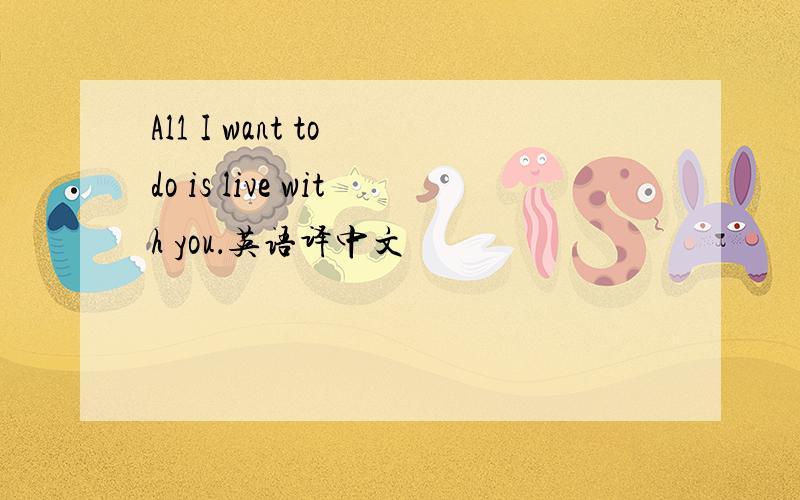 Al1 I want to do is live with you．英语译中文