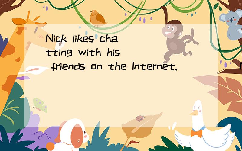 Nick likes chatting with his friends on the Internet._____ Nick _____ _______ 10.He takes his dog for a walk for an hour every day._____ _____ _______ he ______ his dog for a walk