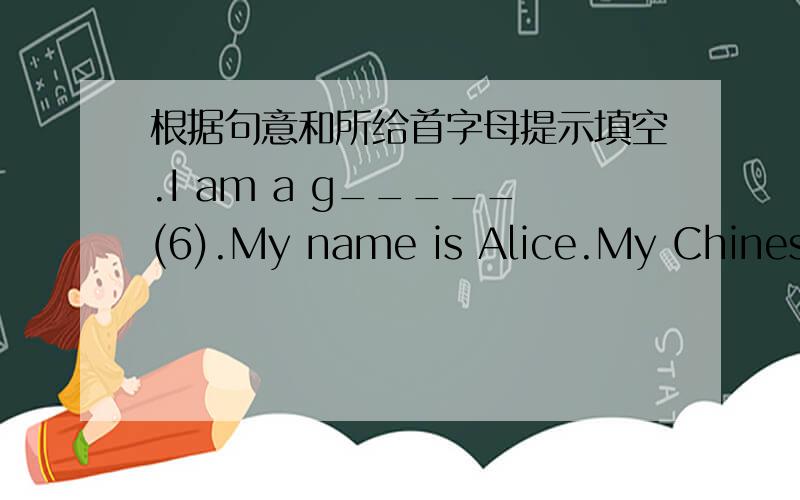 根据句意和所给首字母提示填空.I am a g_____(6).My name is Alice.My Chinese name is Xiao Hong.I am a s______(7).My father’s n_______(8) is Jack and my mother’s name i_____(9) Jean.My father is a teacher.My mother is a nurse.We all w__