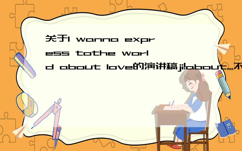 关于I wanna express tothe world about love的演讲稿ji!about...不一定是love!什么都可以!