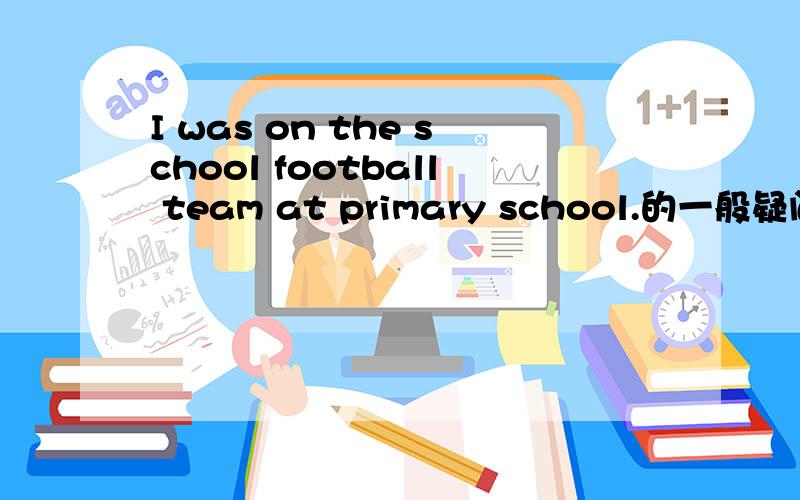 I was on the school football team at primary school.的一般疑问句和否定句怎么改!（过去式）