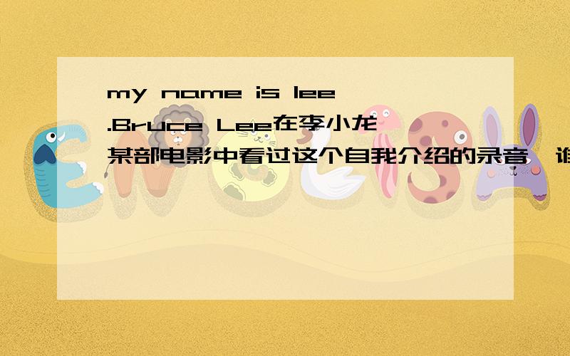 my name is lee.Bruce Lee在李小龙某部电影中看过这个自我介绍的录音,谁有这个录音?