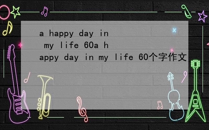 a happy day in my life 60a happy day in my life 60个字作文