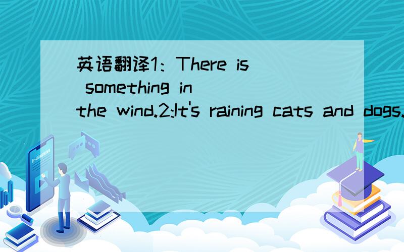 英语翻译1：There is something in the wind.2:It's raining cats and dogs.3:Rain before seven,fine before eleven.4:A good winter brings a good summer.5:Tall trees catch much wind.