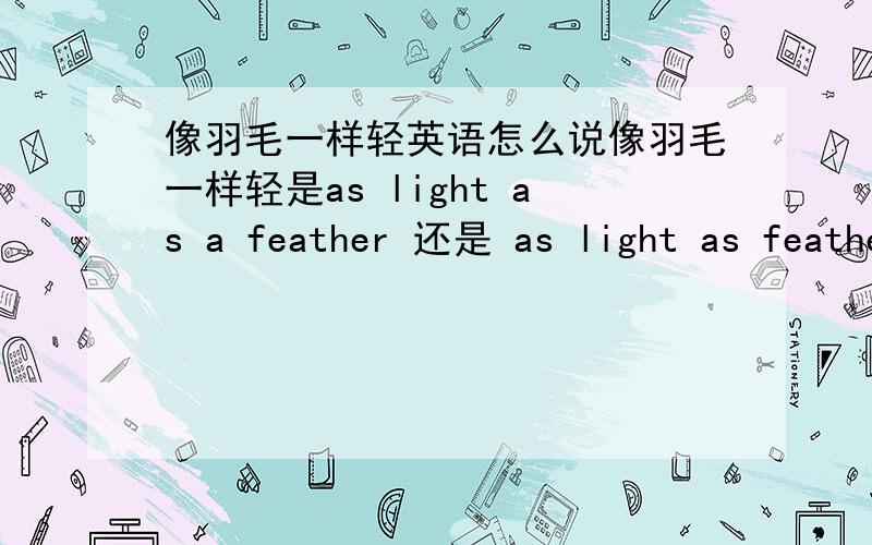 像羽毛一样轻英语怎么说像羽毛一样轻是as light as a feather 还是 as light as feather?(feather 是可数名词哦 ） 相同的还有：as busy as bee 还是 as busy as a bee 等等