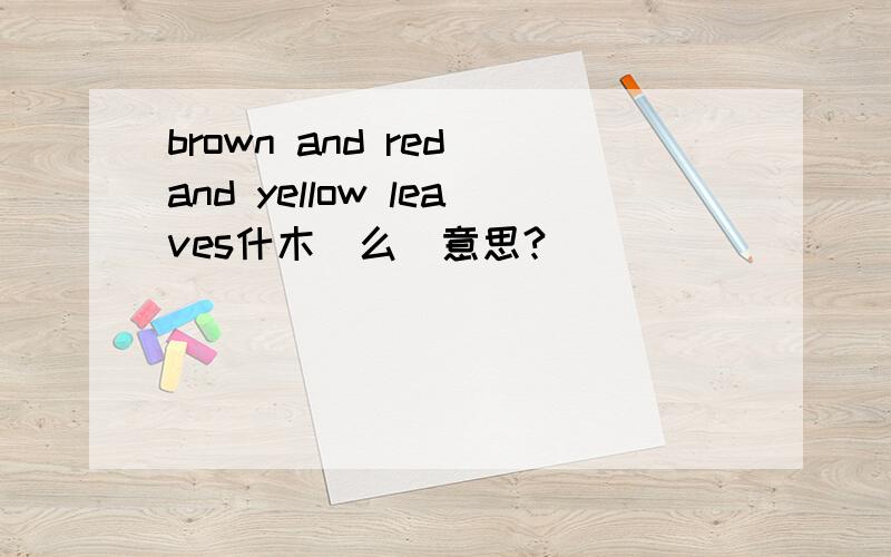 brown and red and yellow leaves什木（么）意思?