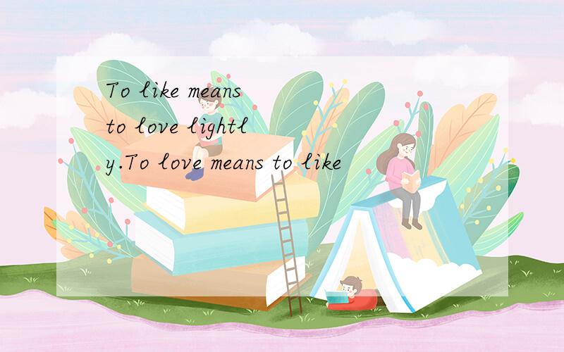 To like means to love lightly.To love means to like