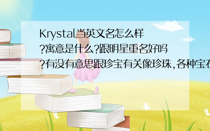 Krystal当英文名怎么样?寓意是什么?跟明星重名好吗?有没有意思跟珍宝有关像珍珠,各种宝石之类的女生英文名?
