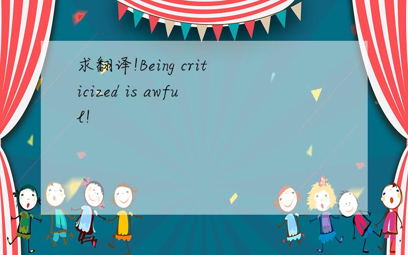 求翻译!Being criticized is awful!