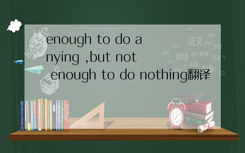 enough to do anying ,but not enough to do nothing翻译