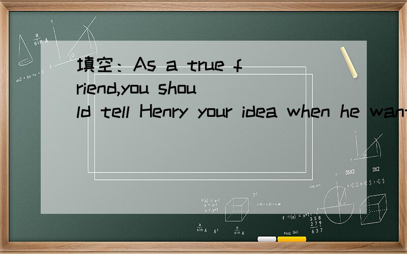 填空：As a true friend,you should tell Henry your idea when he wants______(advice).填to advise可以吗