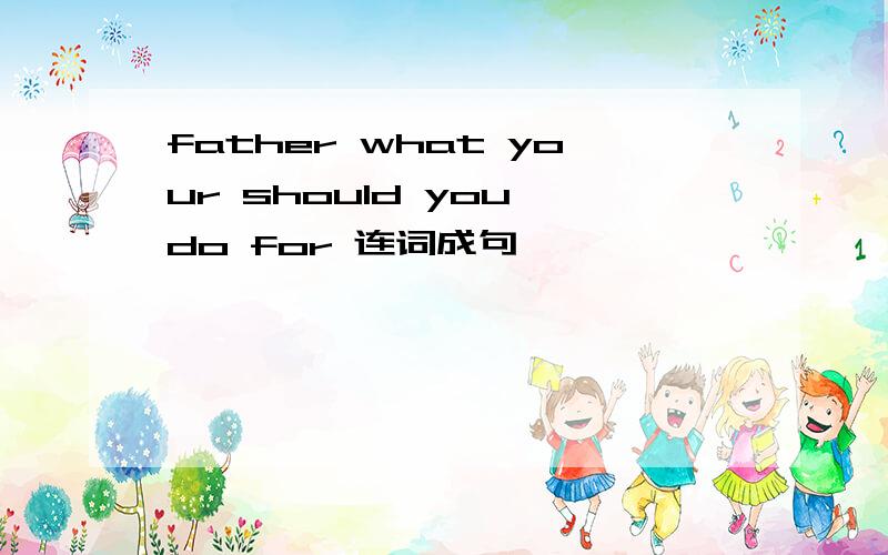 father what your should you do for 连词成句