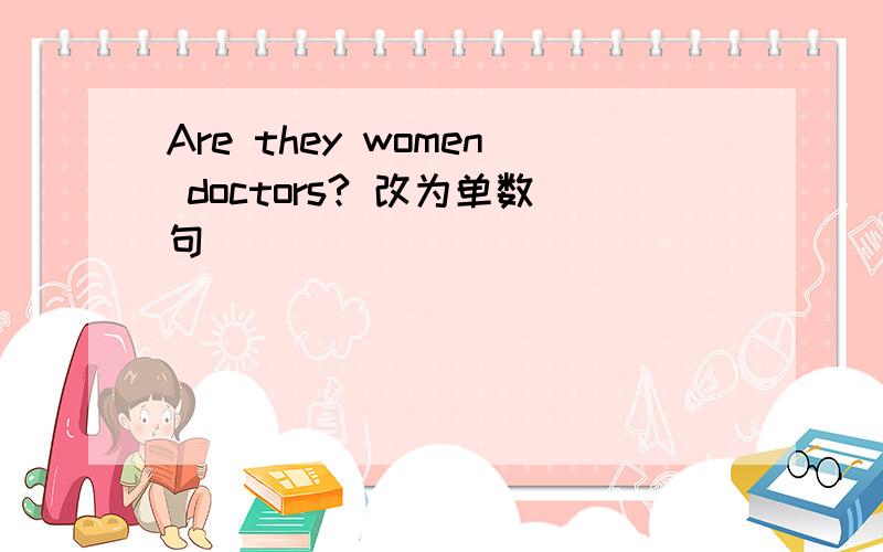 Are they women doctors? 改为单数句