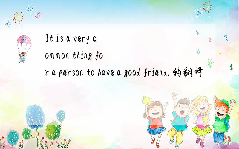 It is a very common thing for a person to have a good friend.的翻译