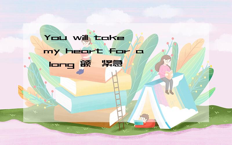 You will take my heart for a long 额,紧急
