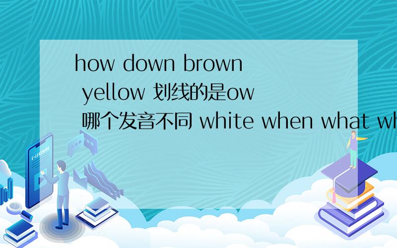 how down brown yellow 划线的是ow 哪个发音不同 white when what whose 划线的是wh 哪个发音不同milk listen holiday swim 划线的是i 哪个发音不同says play today way 划线的是ay 哪个发音不同
